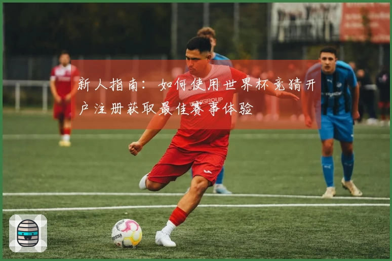 新人指南：如何使用世界杯竞猜开户注册获取最佳赛事体验