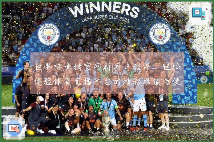 世界杯竞猜官网新用户测评:轻松体验体育直播平台的精彩功能与使用指南