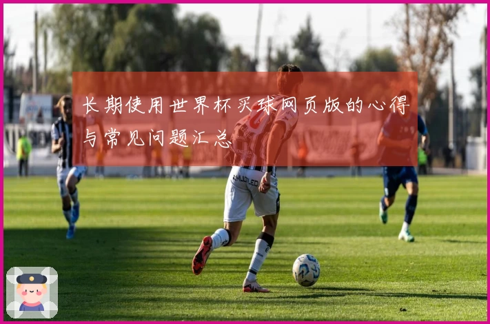长期使用世界杯买球网页版的心得与常见问题汇总