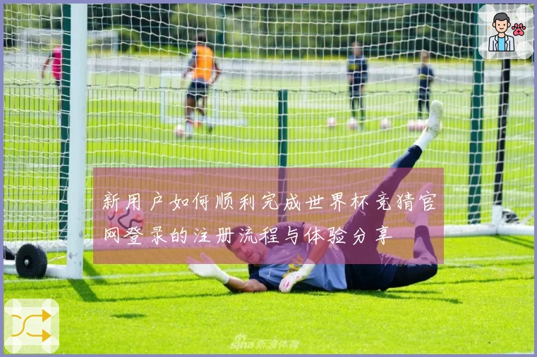 新用户如何顺利完成世界杯竞猜官网登录的注册流程与体验分享
