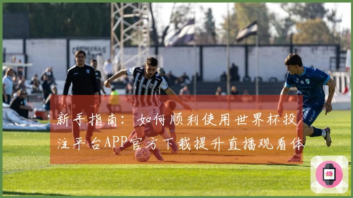 新手指南：如何顺利使用世界杯投注平台APP官方下载提升直播观看体验