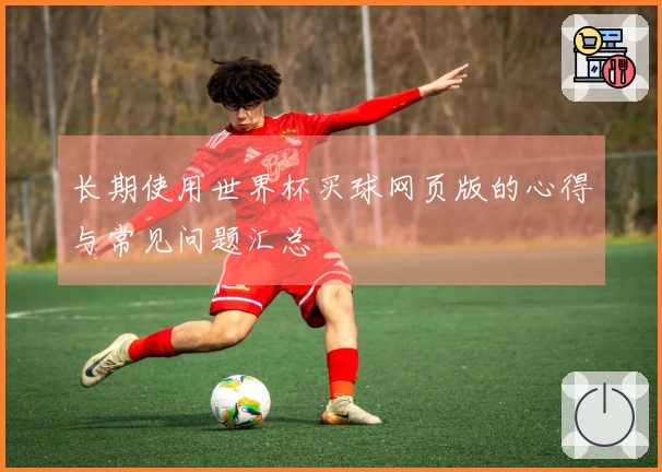 长期使用世界杯买球网页版的心得与常见问题汇总