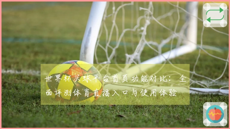 世界杯买球平台首页功能对比：全面评测体育直播入口与使用体验