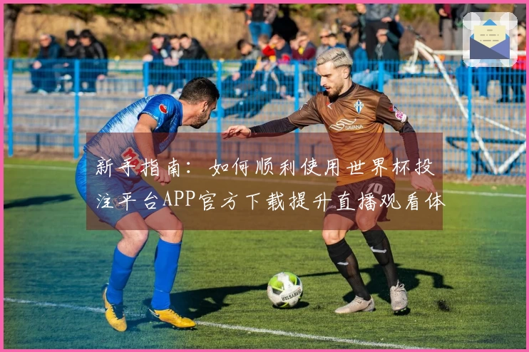新手指南：如何顺利使用世界杯投注平台APP官方下载提升直播观看体验